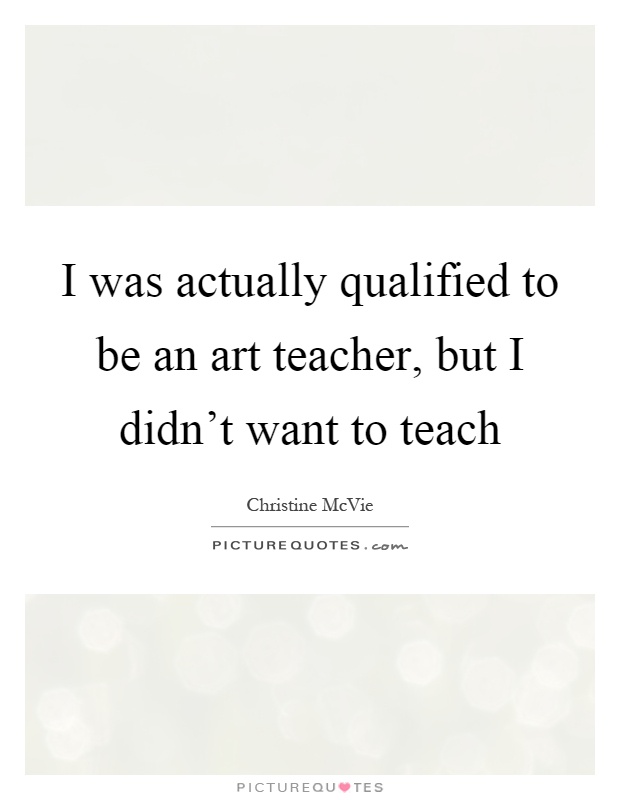 I was actually qualified to be an art teacher, but I didn't want to teach Picture Quote #1