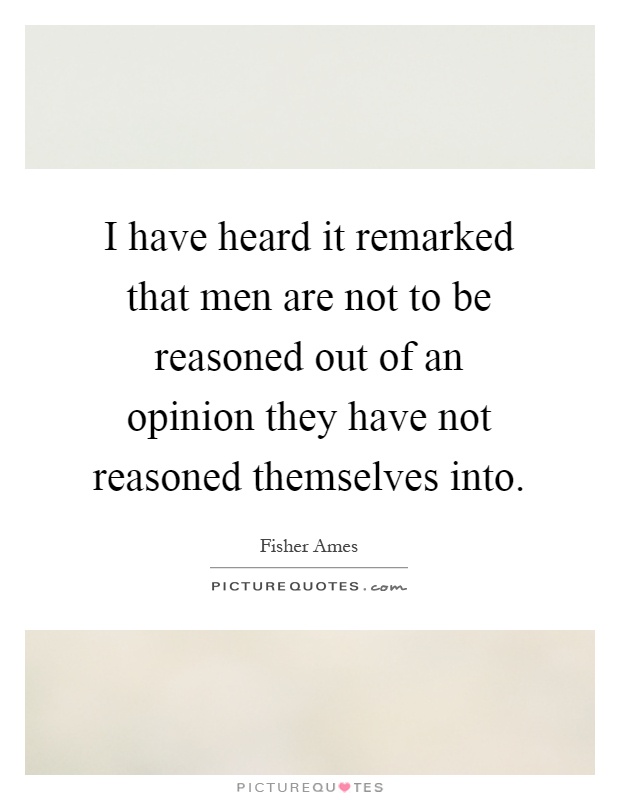 I have heard it remarked that men are not to be reasoned out of an opinion they have not reasoned themselves into Picture Quote #1