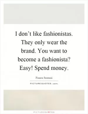 I don’t like fashionistas. They only wear the brand. You want to become a fashionista? Easy! Spend money Picture Quote #1