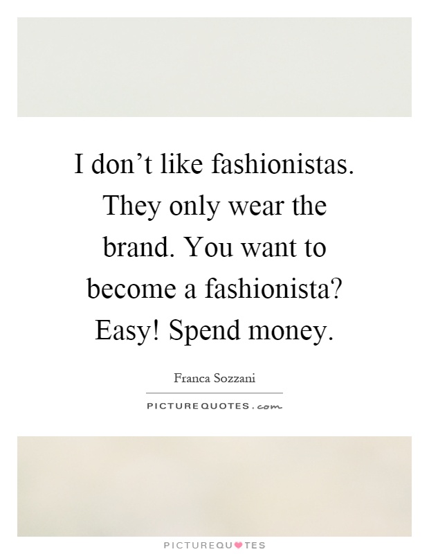 I don't like fashionistas. They only wear the brand. You want to become a fashionista? Easy! Spend money Picture Quote #1