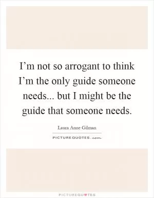 I’m not so arrogant to think I’m the only guide someone needs... but I might be the guide that someone needs Picture Quote #1