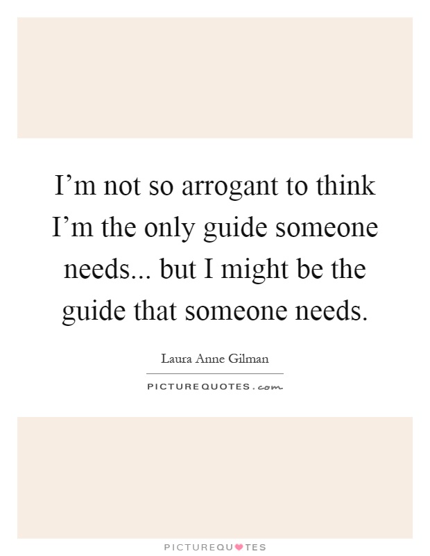 I'm not so arrogant to think I'm the only guide someone needs... but I might be the guide that someone needs Picture Quote #1