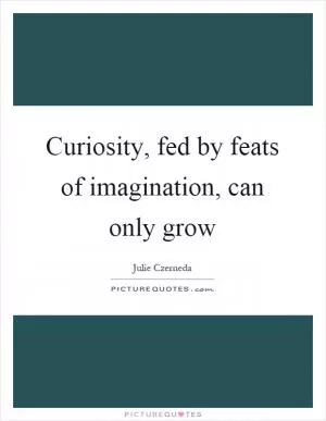Curiosity, fed by feats of imagination, can only grow Picture Quote #1