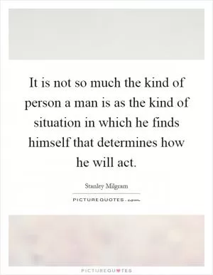 It is not so much the kind of person a man is as the kind of situation in which he finds himself that determines how he will act Picture Quote #1