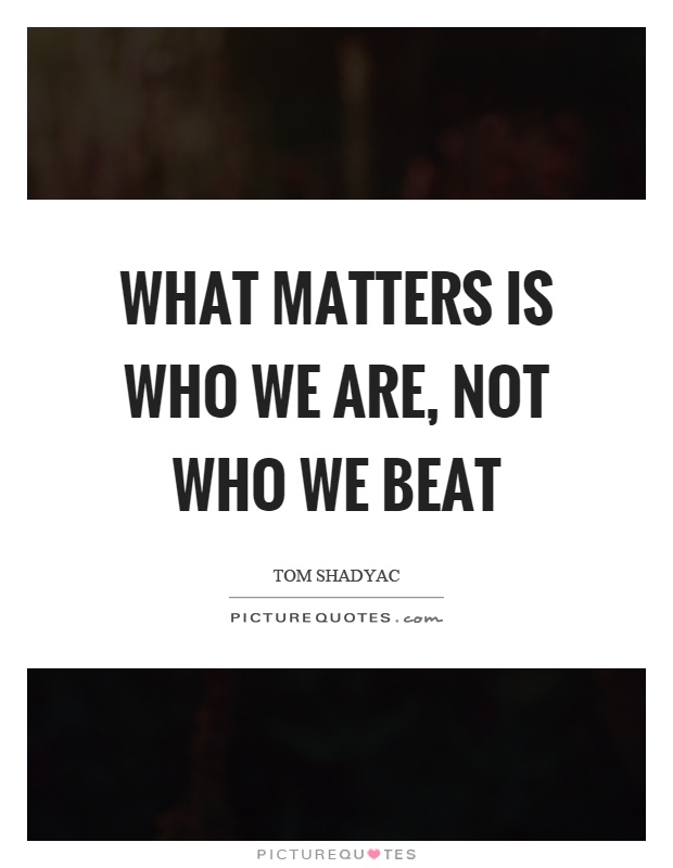 What matters is who we are, not who we beat Picture Quote #1