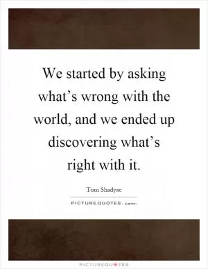 We started by asking what’s wrong with the world, and we ended up discovering what’s right with it Picture Quote #1
