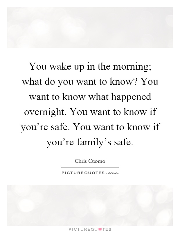 You wake up in the morning; what do you want to know? You want to know what happened overnight. You want to know if you're safe. You want to know if you're family's safe Picture Quote #1