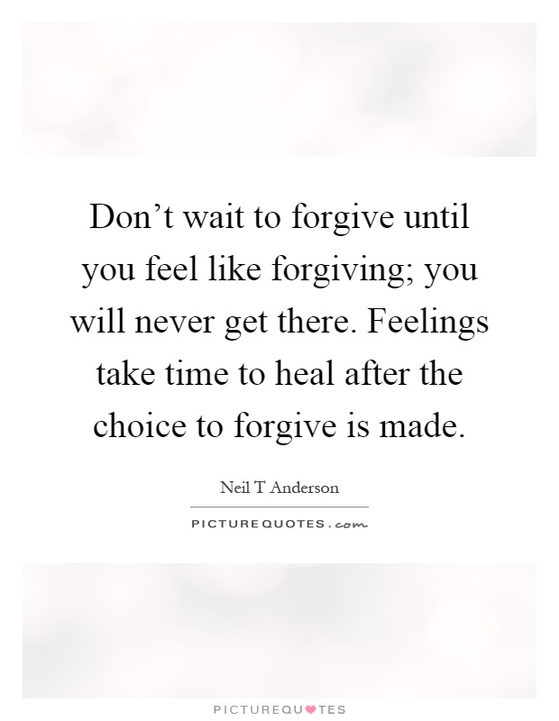 Don't wait to forgive until you feel like forgiving; you will never get there. Feelings take time to heal after the choice to forgive is made Picture Quote #1
