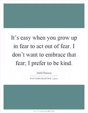 It’s easy when you grow up in fear to act out of fear. I don’t want to embrace that fear; I prefer to be kind Picture Quote #1