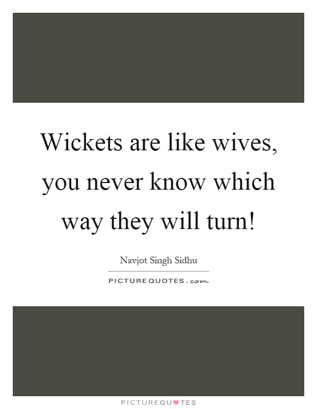Wickets are like wives, you never know which way they will turn! Picture Quote #1