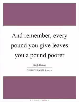And remember, every pound you give leaves you a pound poorer Picture Quote #1