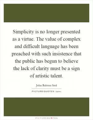 Simplicity is no longer presented as a virtue. The value of complex and difficult language has been preached with such insistence that the public has begun to believe the lack of clarity must be a sign of artistic talent Picture Quote #1