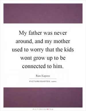My father was never around, and my mother used to worry that the kids wont grow up to be connected to him Picture Quote #1