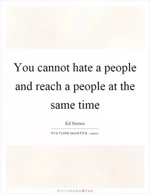You cannot hate a people and reach a people at the same time Picture Quote #1