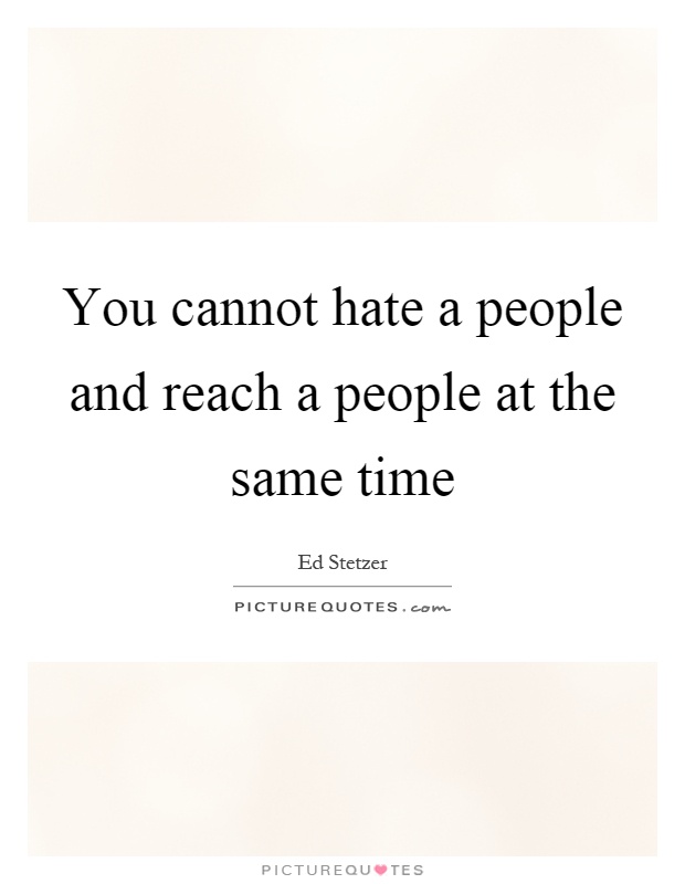 You cannot hate a people and reach a people at the same time Picture Quote #1
