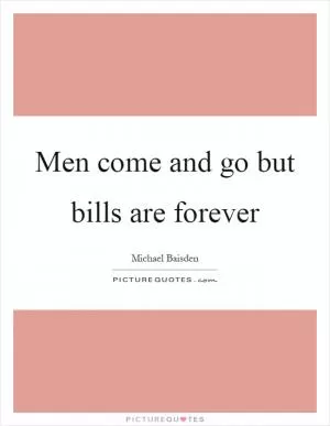 Men come and go but bills are forever Picture Quote #1