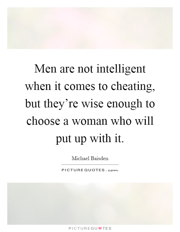 Men are not intelligent when it comes to cheating, but they're wise enough to choose a woman who will put up with it Picture Quote #1