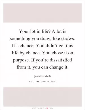 Your lot in life? A lot is something you draw, like straws. It’s chance. You didn’t get this life by chance. You chose it on purpose. If you’re dissatisfied from it, you can change it Picture Quote #1