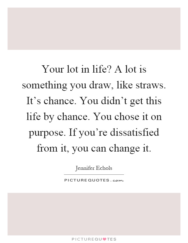 Your lot in life? A lot is something you draw, like straws. It's chance. You didn't get this life by chance. You chose it on purpose. If you're dissatisfied from it, you can change it Picture Quote #1