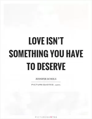 Love isn’t something you have to deserve Picture Quote #1