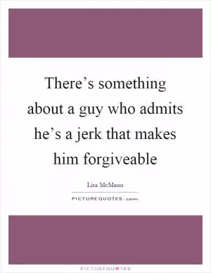 There’s something about a guy who admits he’s a jerk that makes him forgiveable Picture Quote #1