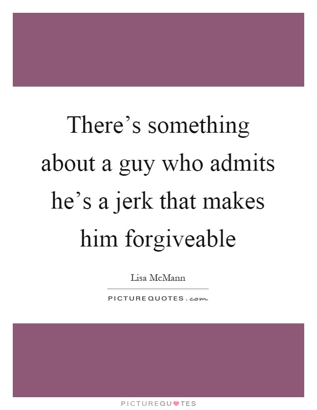 There's something about a guy who admits he's a jerk that makes him forgiveable Picture Quote #1