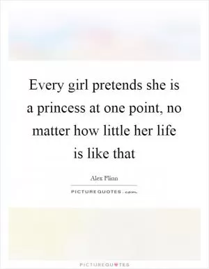Every girl pretends she is a princess at one point, no matter how little her life is like that Picture Quote #1