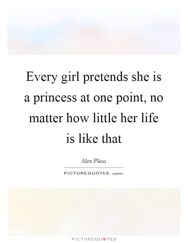 Every girl pretends she is a princess at one point, no matter how little her life is like that Picture Quote #1