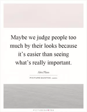 Maybe we judge people too much by their looks because it’s easier than seeing what’s really important Picture Quote #1