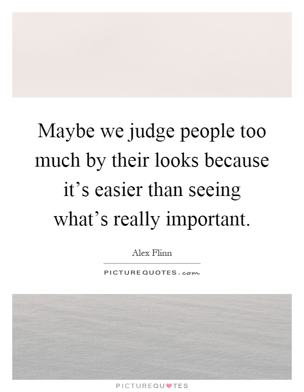 Maybe we judge people too much by their looks because it's easier than seeing what's really important Picture Quote #1