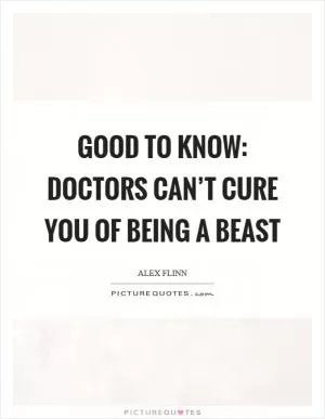 Good to know: Doctors can’t cure you of being a beast Picture Quote #1