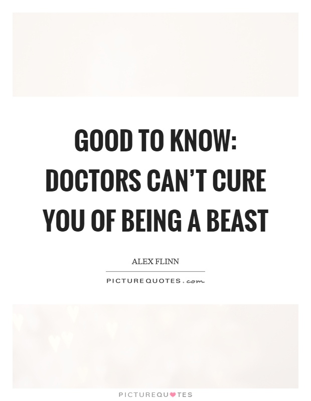Good to know: Doctors can't cure you of being a beast Picture Quote #1