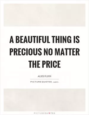A beautiful thing is precious no matter the price Picture Quote #1