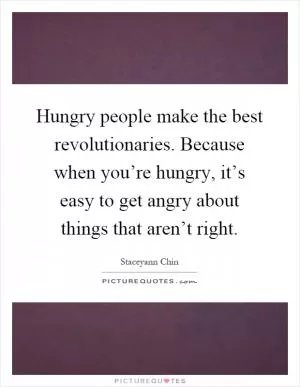 Hungry people make the best revolutionaries. Because when you’re hungry, it’s easy to get angry about things that aren’t right Picture Quote #1