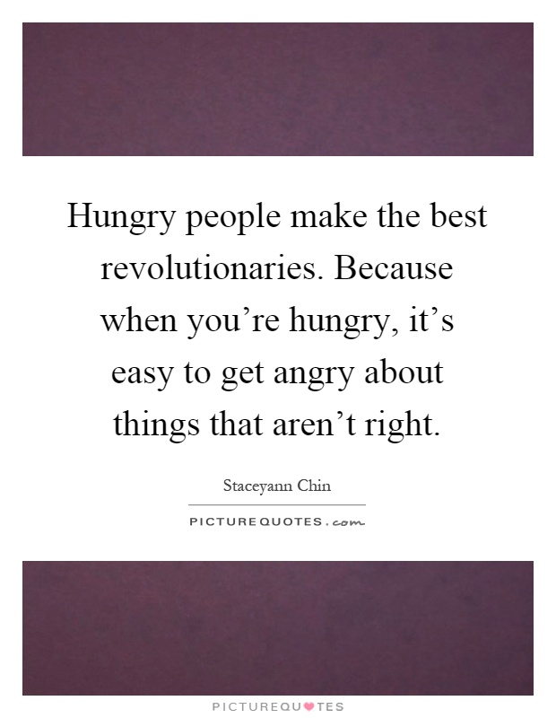 Hungry people make the best revolutionaries. Because when you're hungry, it's easy to get angry about things that aren't right Picture Quote #1