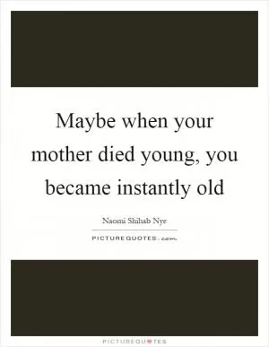 Maybe when your mother died young, you became instantly old Picture Quote #1