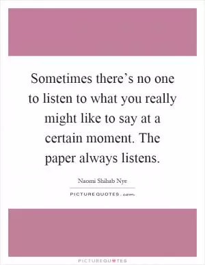 Sometimes there’s no one to listen to what you really might like to say at a certain moment. The paper always listens Picture Quote #1