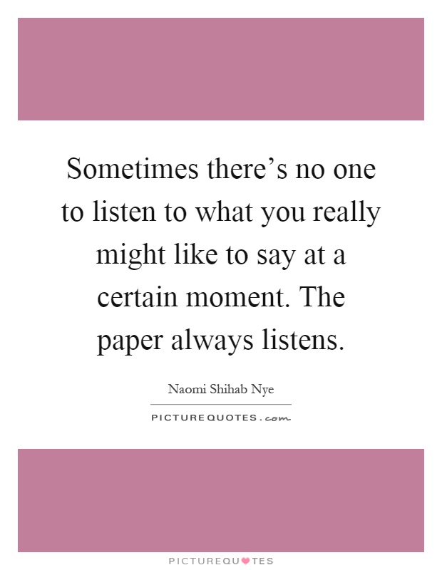 Sometimes there's no one to listen to what you really might like to say at a certain moment. The paper always listens Picture Quote #1