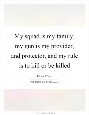 My squad is my family, my gun is my provider, and protector, and my rule is to kill or be killed Picture Quote #1