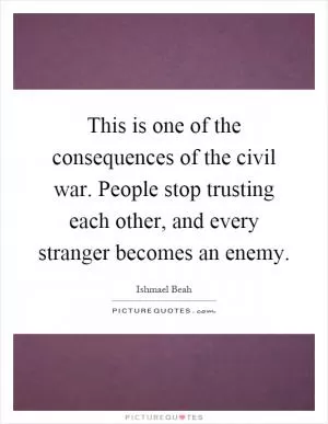 This is one of the consequences of the civil war. People stop trusting each other, and every stranger becomes an enemy Picture Quote #1