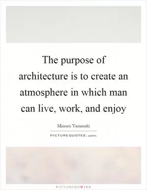 The purpose of architecture is to create an atmosphere in which man can live, work, and enjoy Picture Quote #1