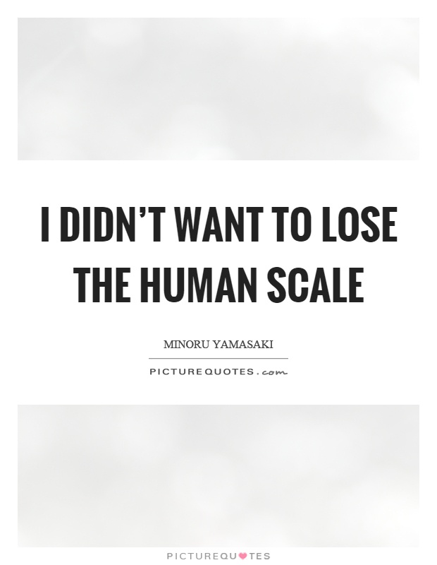 I didn't want to lose the human scale Picture Quote #1