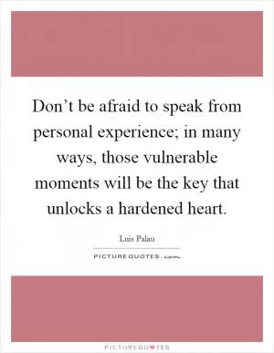 Don’t be afraid to speak from personal experience; in many ways, those vulnerable moments will be the key that unlocks a hardened heart Picture Quote #1