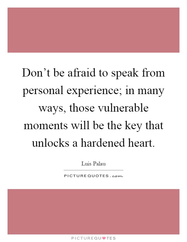 Don't be afraid to speak from personal experience; in many ways, those vulnerable moments will be the key that unlocks a hardened heart Picture Quote #1