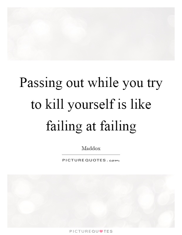 Passing out while you try to kill yourself is like failing at failing Picture Quote #1