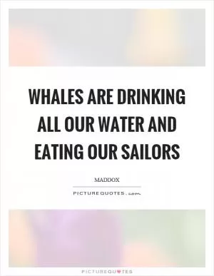 Whales are drinking all our water and eating our sailors Picture Quote #1