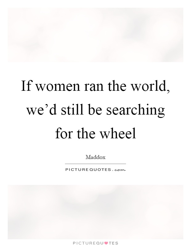 If women ran the world, we'd still be searching for the wheel Picture Quote #1