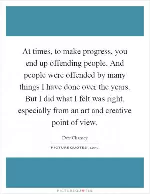 At times, to make progress, you end up offending people. And people were offended by many things I have done over the years. But I did what I felt was right, especially from an art and creative point of view Picture Quote #1