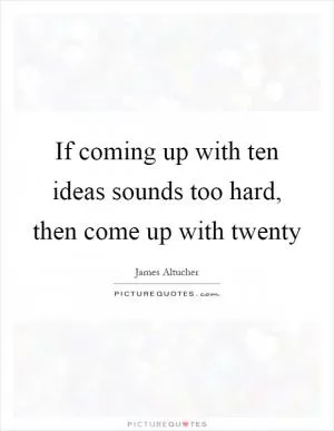 If coming up with ten ideas sounds too hard, then come up with twenty Picture Quote #1