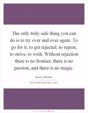 The only truly safe thing you can do is to try over and over again. To go for it, to get rejected, to repeat, to strive, to wish. Without rejection there is no frontier, there is no passion, and there is no magic Picture Quote #1